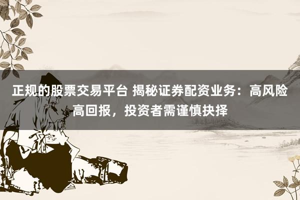 正规的股票交易平台 揭秘证券配资业务：高风险高回报，投资者需谨慎抉择