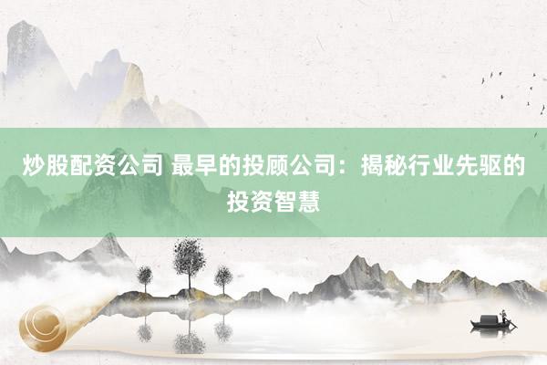 炒股配资公司 最早的投顾公司:揭秘行业先驱的投资智慧