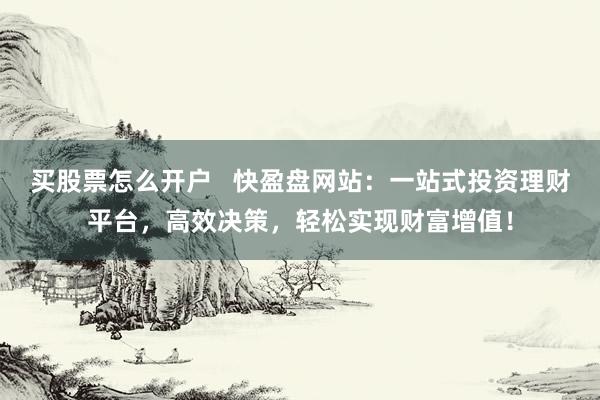 买股票怎么开户   快盈盘网站：一站式投资理财平台，高效决策，轻松实现财富增值！