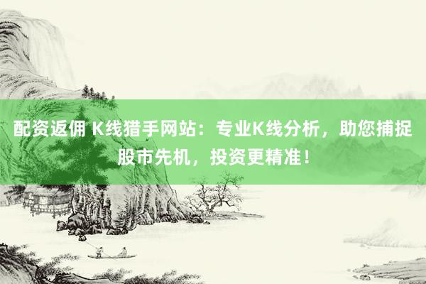 配资返佣 K线猎手网站：专业K线分析，助您捕捉股市先机，投资更精准！