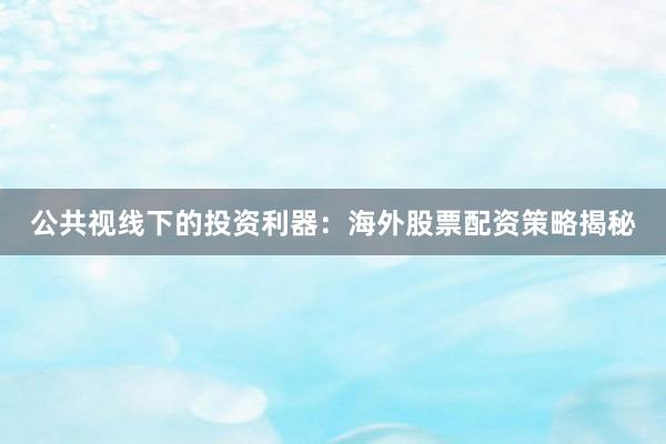 公共视线下的投资利器：海外股票配资策略揭秘
