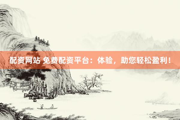 配资网站 免费配资平台：体验，助您轻松盈利！