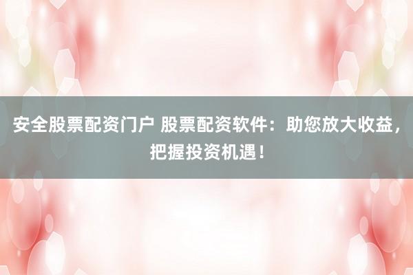 安全股票配资门户 股票配资软件:助您放大收益,把握投资机遇!