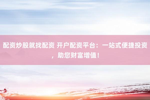 配资炒股就找配资 开户配资平台：一站式便捷投资，助您财富增值！