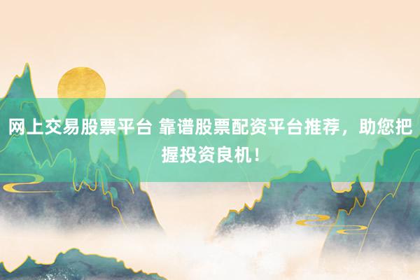网上交易股票平台 靠谱股票配资平台推荐，助您把握投资良机！