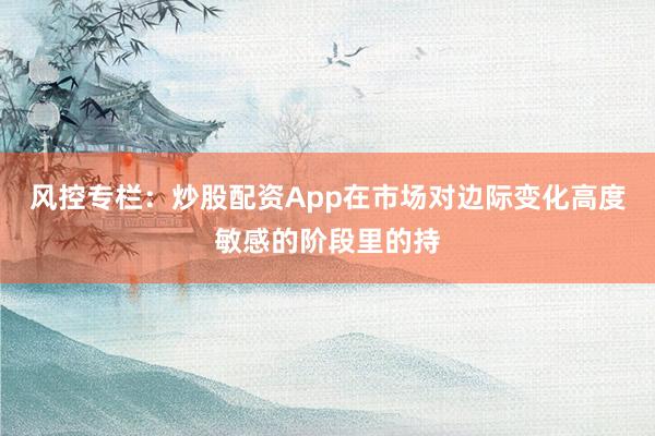 风控专栏：炒股配资App在市场对边际变化高度敏感的阶段里的持