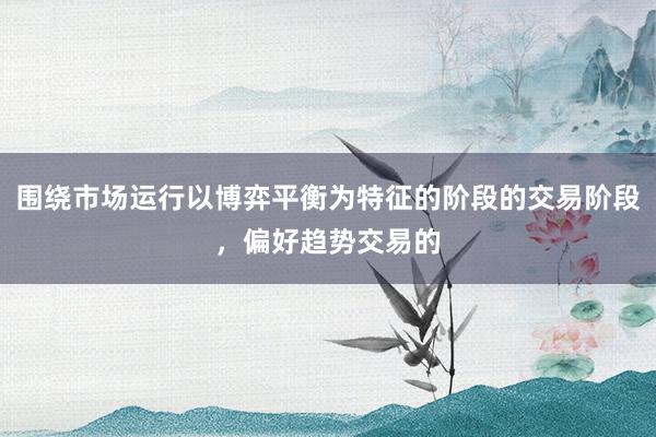 围绕市场运行以博弈平衡为特征的阶段的交易阶段,偏好趋势交易的