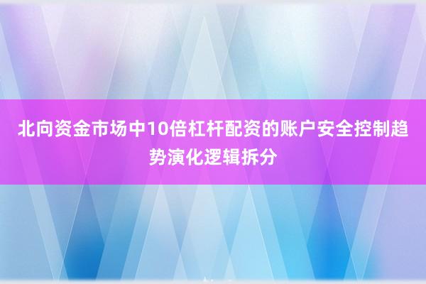 北向资金市场中10倍杠杆配资的账户安全控制趋势演化逻辑拆分