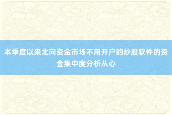 本季度以来北向资金市场不用开户的炒股软件的资金集中度分析从心