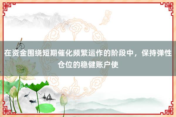 在资金围绕短期催化频繁运作的阶段中,保持弹性仓位的稳健账户使