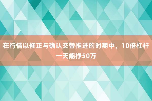 在行情以修正与确认交替推进的时期中，10倍杠杆一天能挣50万