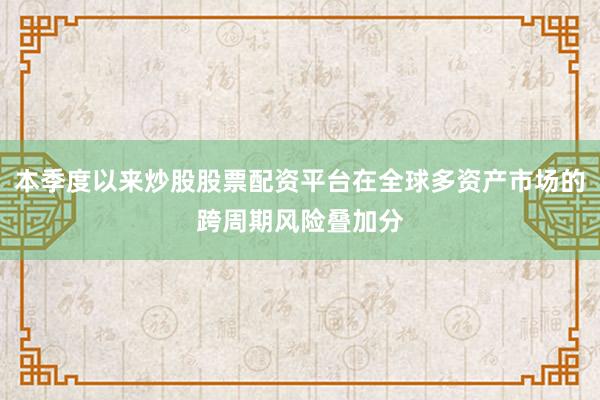 本季度以来炒股股票配资平台在全球多资产市场的跨周期风险叠加分