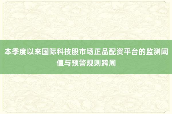 本季度以来国际科技股市场正品配资平台的监测阈值与预警规则跨周