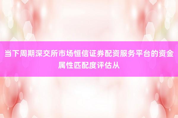 当下周期深交所市场恒信证券配资服务平台的资金属性匹配度评估从
