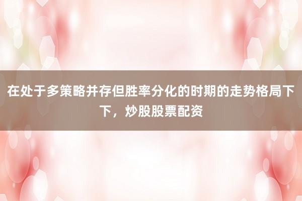 在处于多策略并存但胜率分化的时期的走势格局下下，炒股股票配资