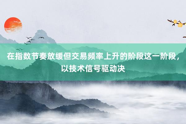 在指数节奏放缓但交易频率上升的阶段这一阶段，以技术信号驱动决