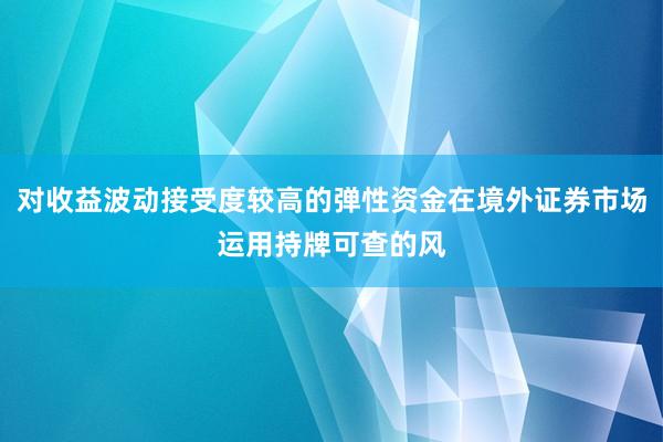 对收益波动接受度较高的弹性资金在境外证券市场运用持牌可查的风