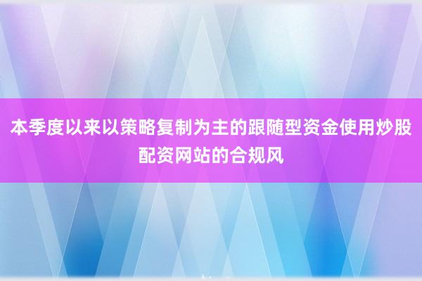 本季度以来以策略复制为主的跟随型资金使用炒股配资网站的合规风