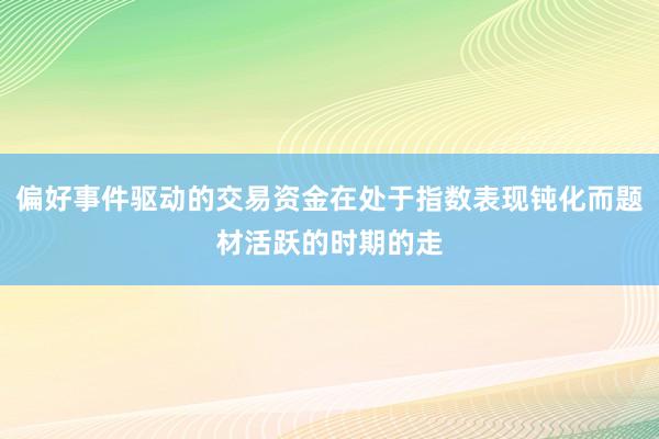 偏好事件驱动的交易资金在处于指数表现钝化而题材活跃的时期的走