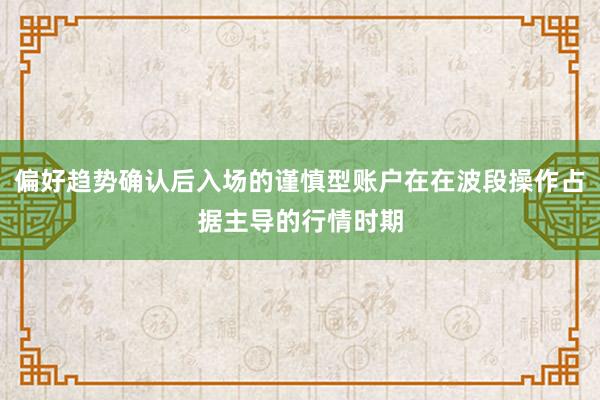 偏好趋势确认后入场的谨慎型账户在在波段操作占据主导的行情时期