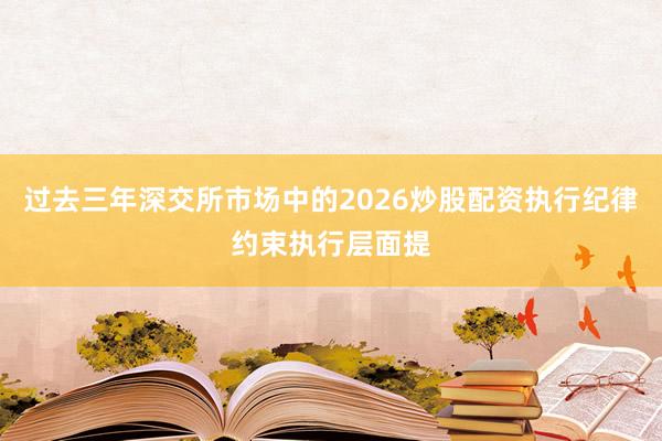 过去三年深交所市场中的2026炒股配资执行纪律约束执行层面提