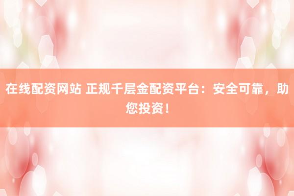 在线配资网站 正规千层金配资平台:安全可靠,助您投资!