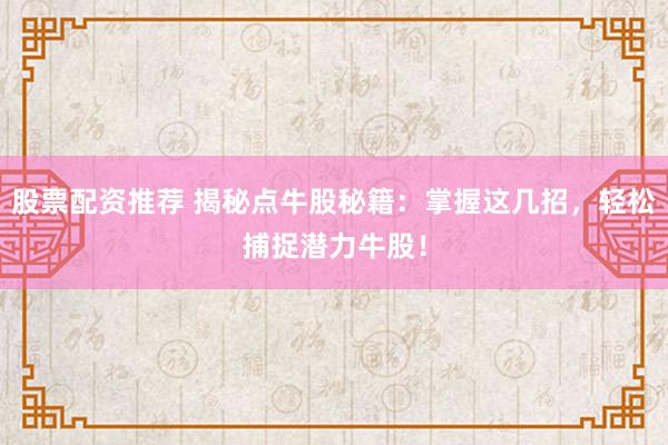 股票配资推荐 揭秘点牛股秘籍:掌握这几招,轻松捕捉潜力牛股!