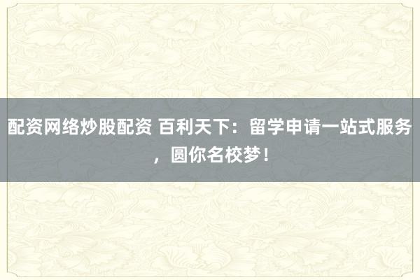 配资网络炒股配资 百利天下:留学申请一站式服务,圆你名校梦!