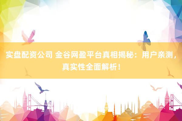 实盘配资公司 金谷网盈平台真相揭秘:用户亲测,真实性全面解析!