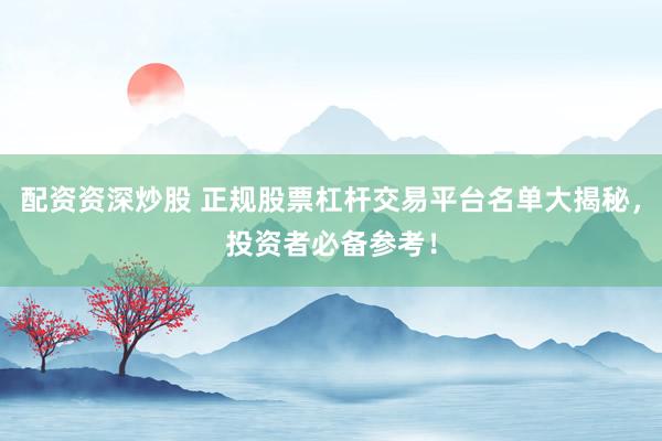 配资资深炒股 正规股票杠杆交易平台名单大揭秘,投资者必备参考!