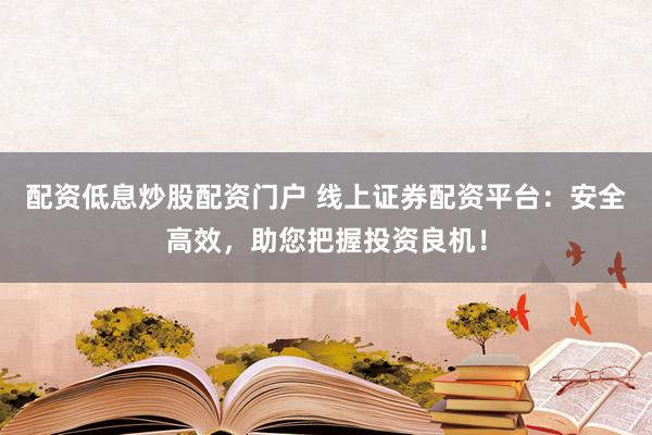 配资低息炒股配资门户 线上证券配资平台:安全高效,助您把握投资良机!
