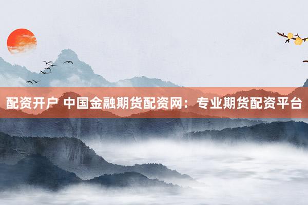 配资开户 中国金融期货配资网:专业期货配资平台