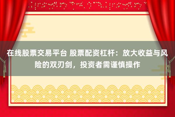 在线股票交易平台 股票配资杠杆:放大收益与风险的双刃剑,投资者需谨慎操作