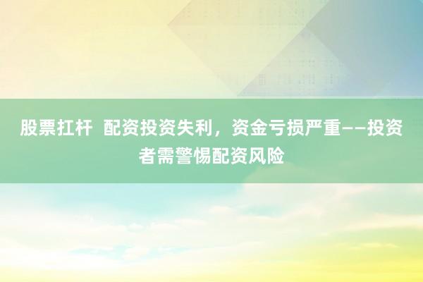 股票扛杆 配资投资失利,资金亏损严重——投资者需警惕配资风险