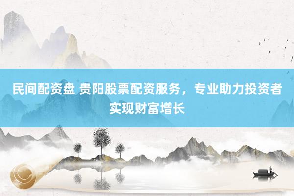 民间配资盘 贵阳股票配资服务,专业助力投资者实现财富增长