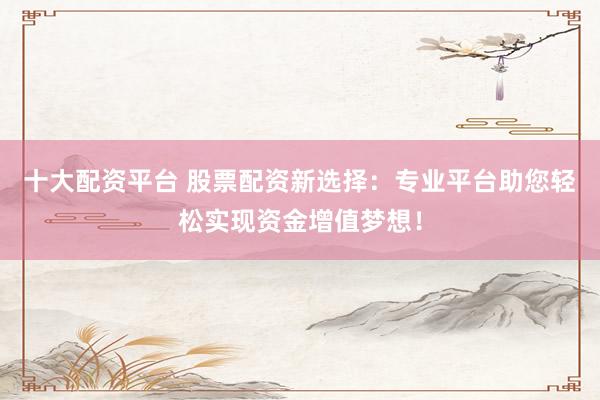 十大配资平台 股票配资新选择:专业平台助您轻松实现资金增值梦想!