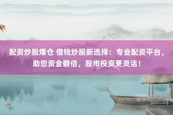 配资炒股爆仓 借钱炒股新选择:专业配资平台,助您资金翻倍,股市投资更灵活!