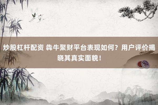 炒股杠杆配资 犇牛聚财平台表现如何?用户评价揭晓其真实面貌!