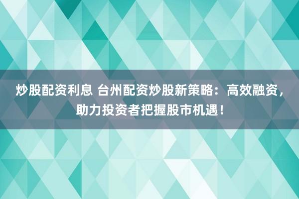 炒股配资利息 台州配资炒股新策略:高效融资,助力投资者把握股市机遇!