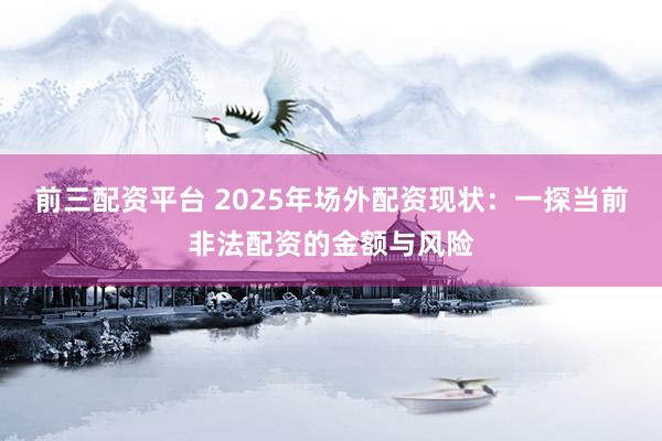 前三配资平台 2025年场外配资现状:一探当前非法配资的金额与风险