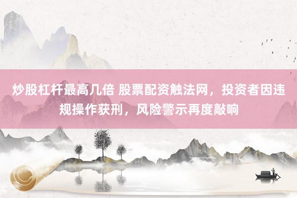 炒股杠杆最高几倍 股票配资触法网,投资者因违规操作获刑,风险警示再度敲响