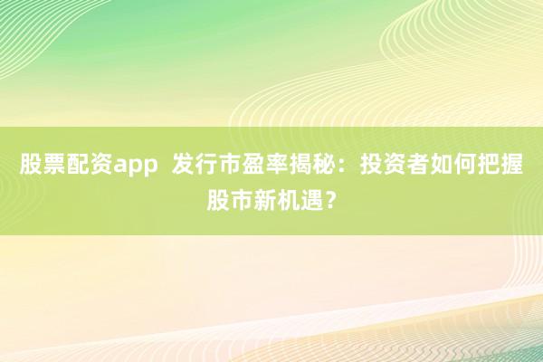 股票配资app 发行市盈率揭秘:投资者如何把握股市新机遇?
