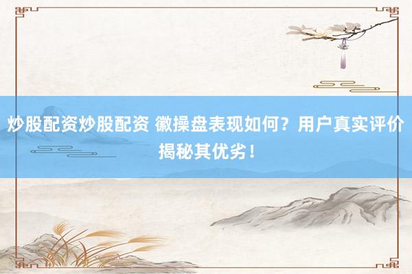 炒股配资炒股配资 徽操盘表现如何?用户真实评价揭秘其优劣!
