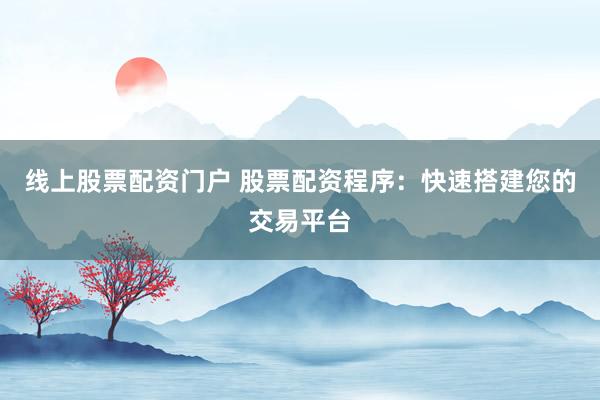 线上股票配资门户 股票配资程序:快速搭建您的交易平台