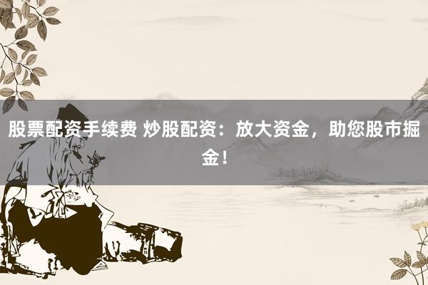 股票配资手续费 炒股配资:放大资金,助您股市掘金!