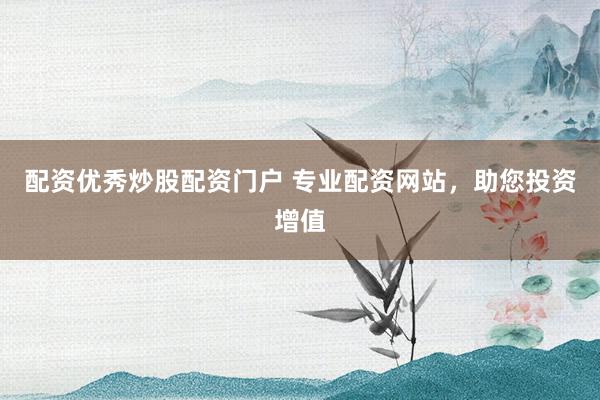 配资优秀炒股配资门户 专业配资网站,助您投资增值