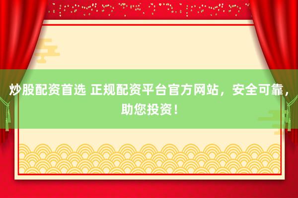 炒股配资首选 正规配资平台官方网站，安全可靠，助您投资！