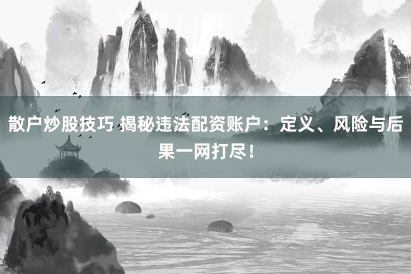 散户炒股技巧 揭秘违法配资账户：定义、风险与后果一网打尽！