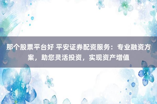 那个股票平台好 平安证券配资服务:专业融资方案,助您灵活投资,实现资产增值