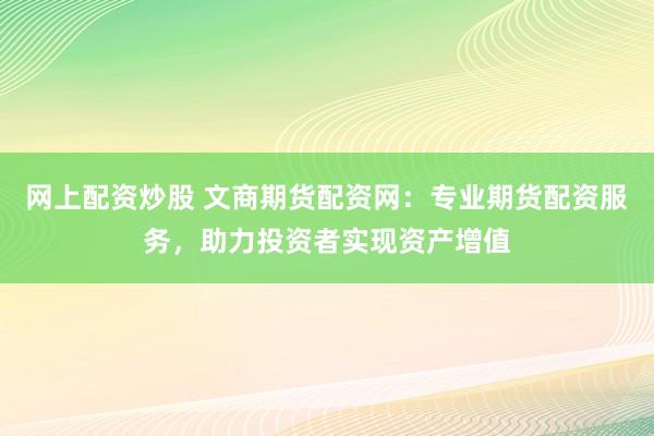 网上配资炒股 文商期货配资网:专业期货配资服务,助力投资者实现资产增值